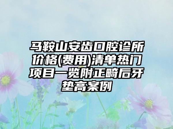 马鞍山安齿口腔诊所价格(费用)清单热门项目一览附正畸后牙垫高案例