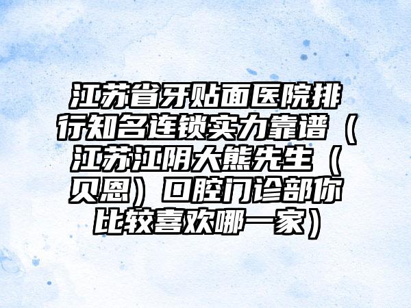 江苏省牙贴面医院排行知名连锁实力靠谱（江苏江阴大熊先生（贝恩）口腔门诊部你比较喜欢哪一家）