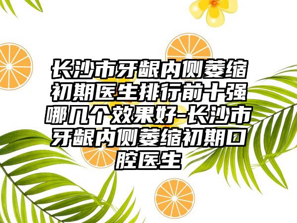 长沙市牙龈内侧萎缩初期医生排行前十强哪几个效果好-长沙市牙龈内侧萎缩初期口腔医生