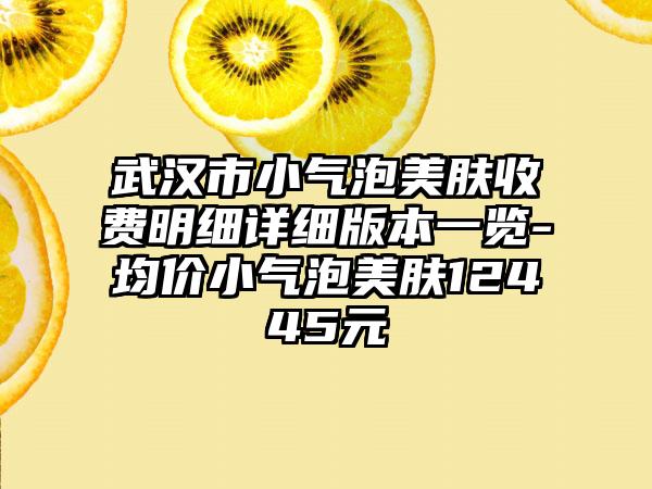 武汉市小气泡美肤收费明细详细版本一览-均价小气泡美肤12445元