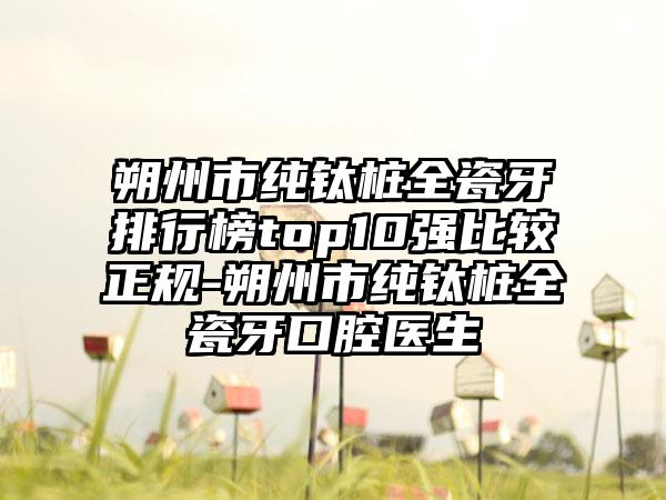 朔州市纯钛桩全瓷牙排行榜top10强比较正规-朔州市纯钛桩全瓷牙口腔医生