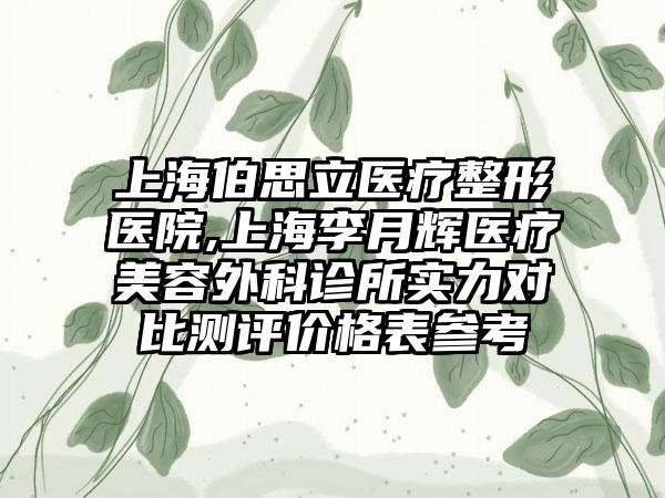 上海伯思立医疗整形医院,上海李月辉医疗美容外科诊所实力对比测评价格表参考