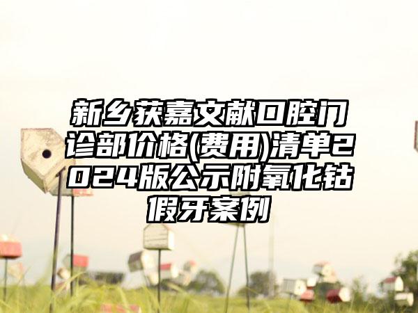 新乡获嘉文献口腔门诊部价格(费用)清单2024版公示附氧化钴假牙案例