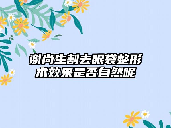 谢尚生割去眼袋整形术效果是否自然呢