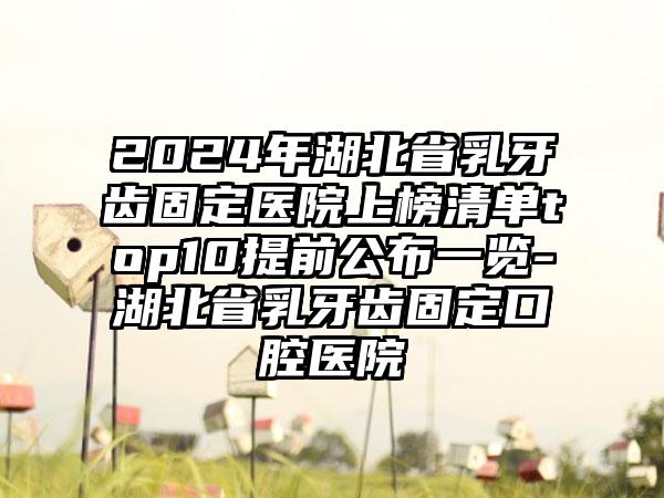 2024年湖北省乳牙齿固定医院上榜清单top10提前公布一览-湖北省乳牙齿固定口腔医院