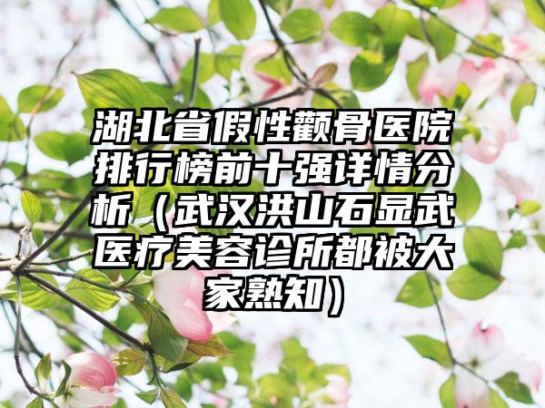 湖北省假性颧骨医院排行榜前十强详情分析（武汉洪山石显武医疗美容诊所都被大家熟知）