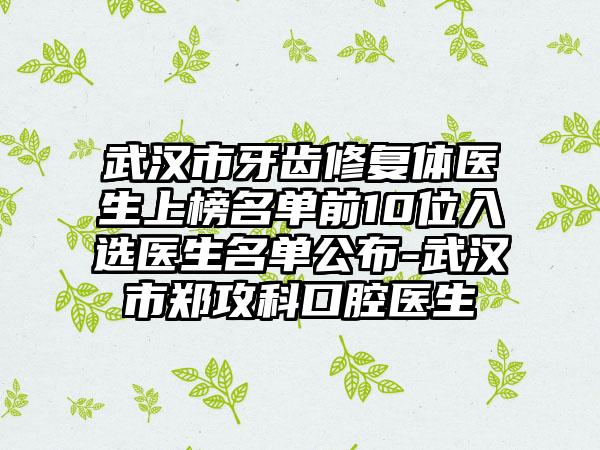 武汉市牙齿修复体医生上榜名单前10位入选医生名单公布-武汉市郑攻科口腔医生