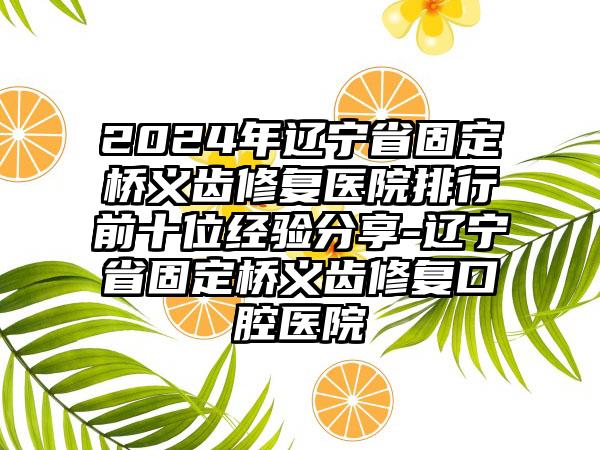 2024年辽宁省固定桥义齿修复医院排行前十位经验分享-辽宁省固定桥义齿修复口腔医院