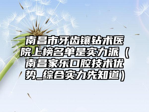 南昌市牙齿镶钻术医院上榜名单是实力派（南昌家乐口腔技术优势_综合实力先知道）