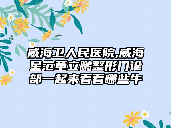 威海卫人民医院,威海星范董立鹏整形门诊部一起来看看哪些牛