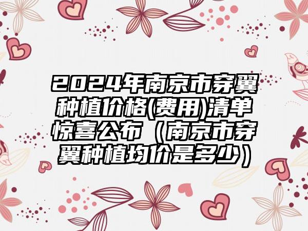 2024年南京市穿翼种植价格(费用)清单惊喜公布（南京市穿翼种植均价是多少）