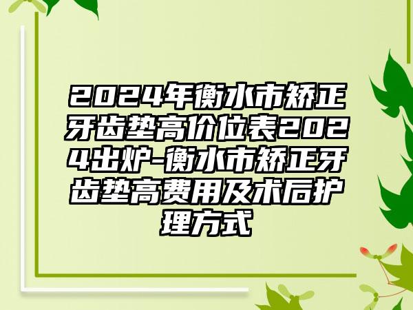 2024年衡水市矫正牙齿垫高价位表2024出炉-衡水市矫正牙齿垫高费用及术后护理方式