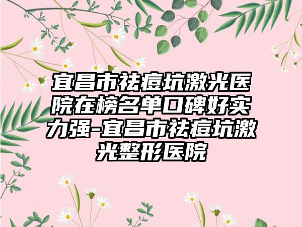 宜昌市祛痘坑激光医院在榜名单口碑好实力强-宜昌市祛痘坑激光整形医院