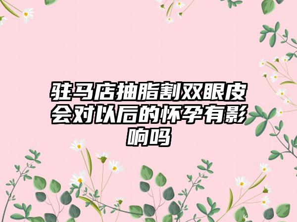 驻马店抽脂割双眼皮会对以后的怀孕有影响吗