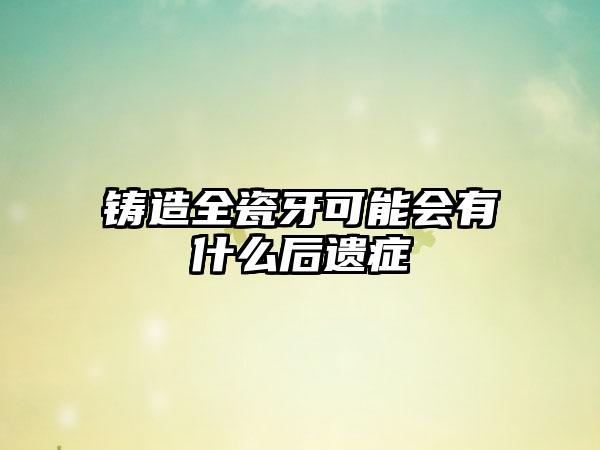 铸造全瓷牙可能会有什么后遗症