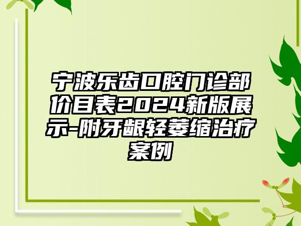 宁波乐齿口腔门诊部价目表2024新版展示-附牙龈轻萎缩治疗案例