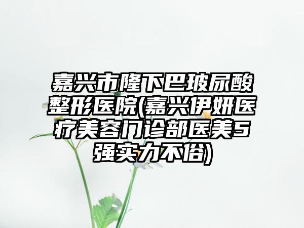 嘉兴市隆下巴玻尿酸整形医院(嘉兴伊妍医疗美容门诊部医美5强实力不俗)