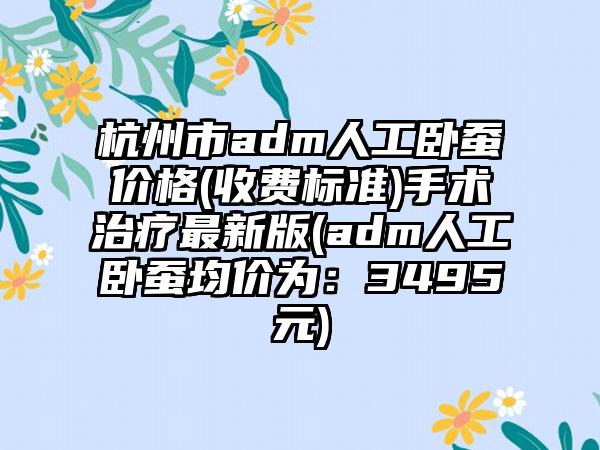 杭州市adm人工卧蚕价格(收费标准)手术治疗最新版(adm人工卧蚕均价为：3495元)