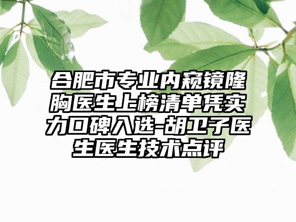 合肥市专业内窥镜隆胸医生上榜清单凭实力口碑入选-胡卫子医生医生技术点评