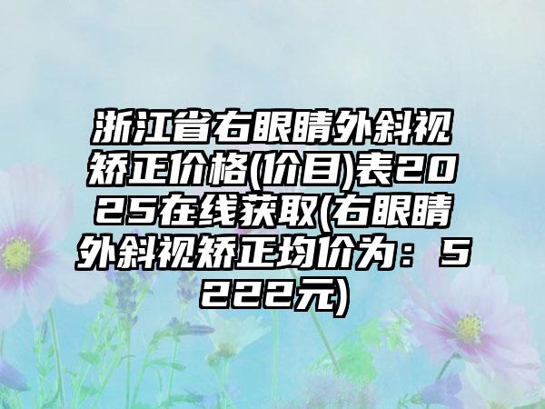 浙江省右眼睛外斜视矫正价格(价目)表2025在线获取(右眼睛外斜视矫正均价为：5222元)