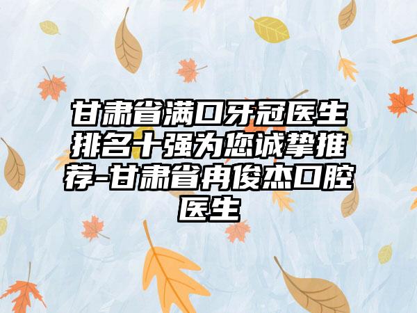 甘肃省满口牙冠医生排名十强为您诚挚推荐-甘肃省冉俊杰口腔医生