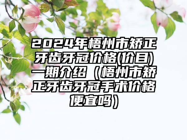 2024年梧州市矫正牙齿牙冠价格(价目)一期介绍（梧州市矫正牙齿牙冠手术价格便宜吗）