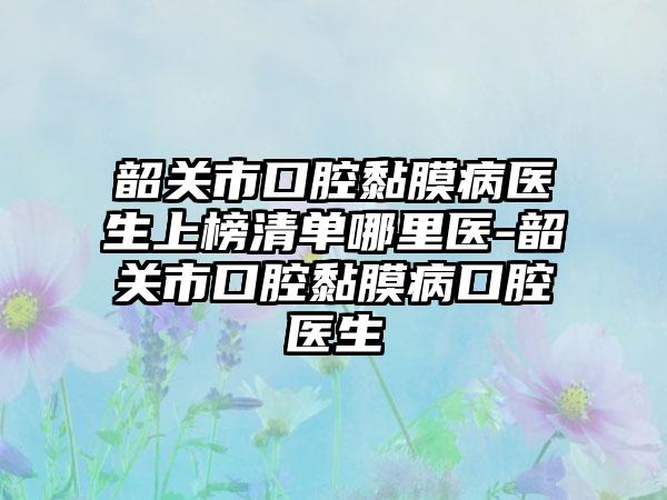 韶关市口腔黏膜病医生上榜清单哪里医-韶关市口腔黏膜病口腔医生