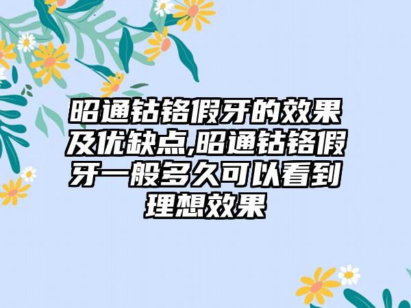 昭通钴铬假牙的效果及优缺点,昭通钴铬假牙一般多久可以看到理想效果