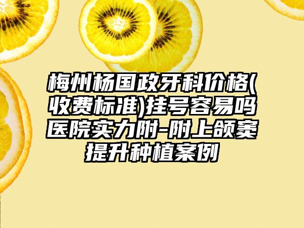 梅州杨国政牙科价格(收费标准)挂号容易吗医院实力附-附上颌窦提升种植案例