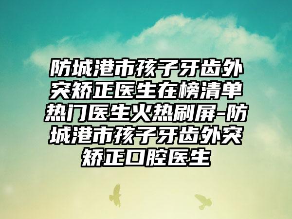 防城港市孩子牙齿外突矫正医生在榜清单热门医生火热刷屏-防城港市孩子牙齿外突矫正口腔医生