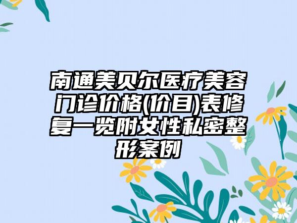 南通美贝尔医疗美容门诊价格(价目)表修复一览附女性私密整形案例