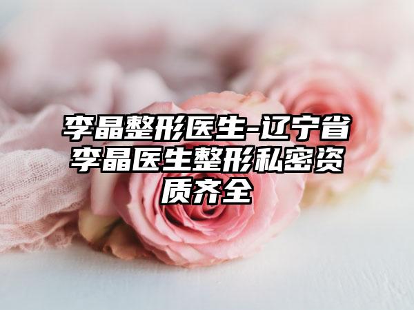 李晶整形医生-辽宁省李晶医生整形私密资质齐全