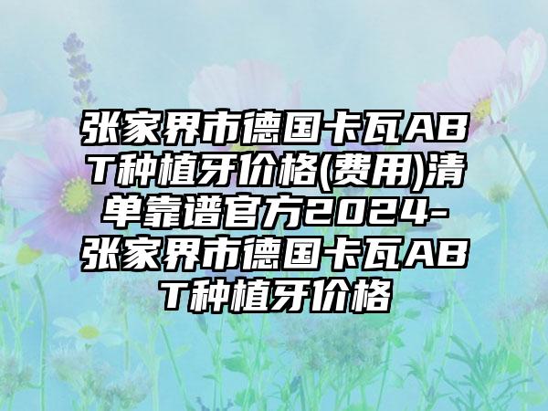 张家界市德国卡瓦ABT种植牙价格(费用)清单靠谱官方2024-张家界市德国卡瓦ABT种植牙价格