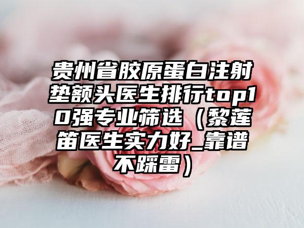 贵州省胶原蛋白注射垫额头医生排行top10强专业筛选（黎莲笛医生实力好_靠谱不踩雷）