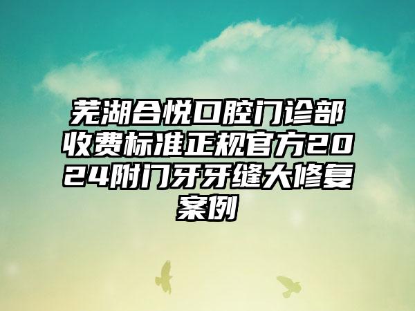 芜湖合悦口腔门诊部收费标准正规官方2024附门牙牙缝大修复案例