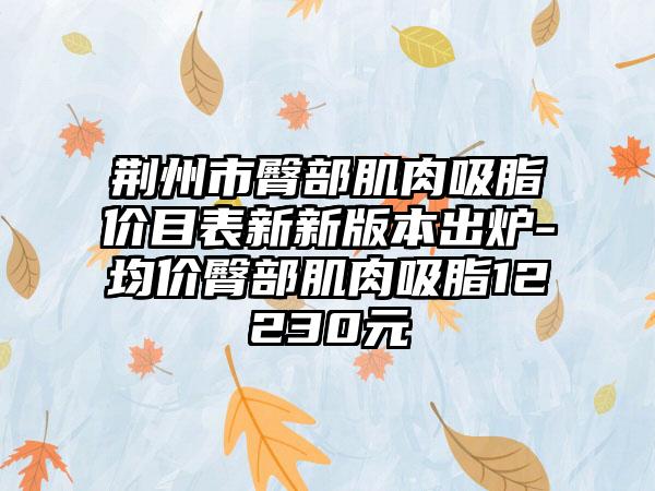 荆州市臀部肌肉吸脂价目表新新版本出炉-均价臀部肌肉吸脂12230元