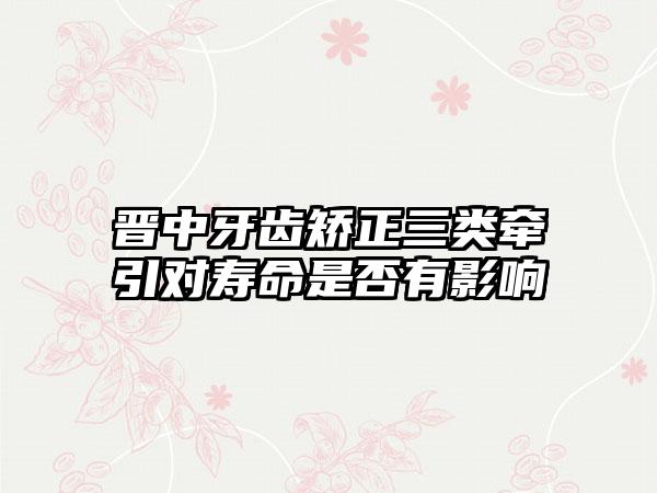 晋中牙齿矫正三类牵引对寿命是否有影响