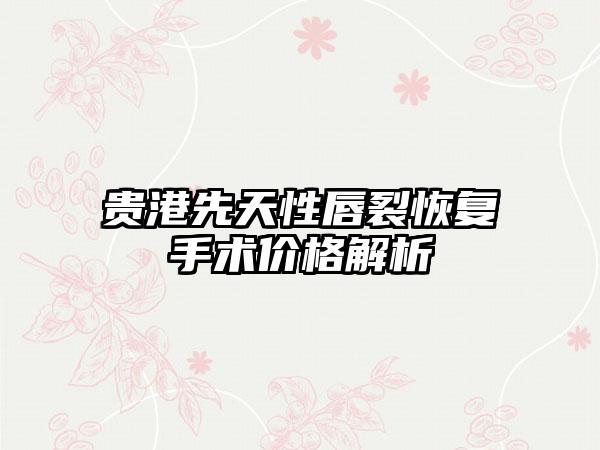 贵港先天性唇裂恢复手术价格解析