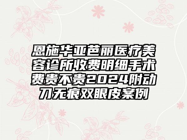 恩施华亚芭丽医疗美容诊所收费明细手术费贵不贵2024附动刀无痕双眼皮案例