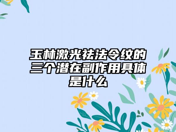 玉林激光祛法令纹的三个潜在副作用具体是什么