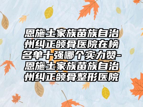 恩施土家族苗族自治州纠正颌骨医院在榜名单十强哪个实力赞-恩施土家族苗族自治州纠正颌骨整形医院