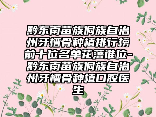 黔东南苗族侗族自治州牙槽骨种植排行榜前十位名单花落谁位-黔东南苗族侗族自治州牙槽骨种植口腔医生