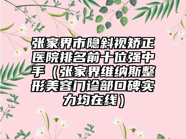 张家界市隐斜视矫正医院排名前十位强中手（张家界维纳斯整形美容门诊部口碑实力均在线）