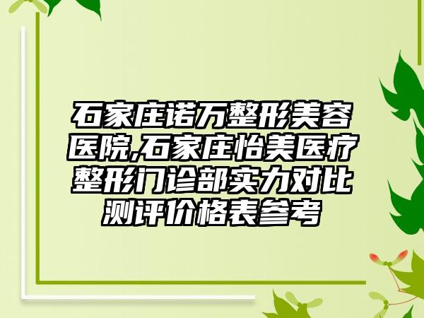 石家庄诺万整形美容医院,石家庄怡美医疗整形门诊部实力对比测评价格表参考