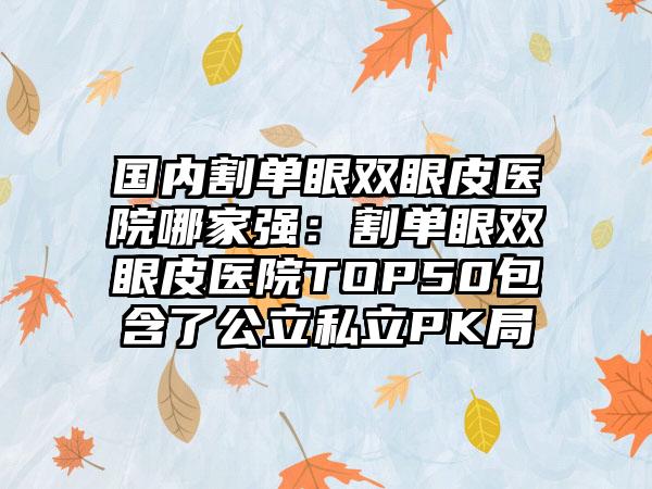 国内割单眼双眼皮医院哪家强：割单眼双眼皮医院TOP50包含了公立私立PK局