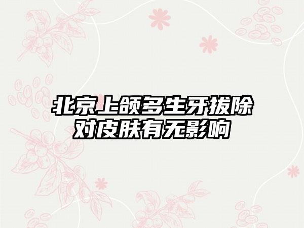 北京上颌多生牙拔除对皮肤有无影响