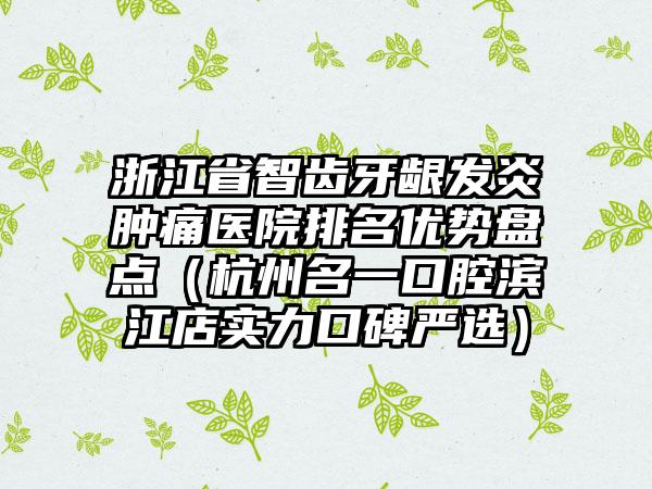 浙江省智齿牙龈发炎肿痛医院排名优势盘点（杭州名一口腔滨江店实力口碑严选）