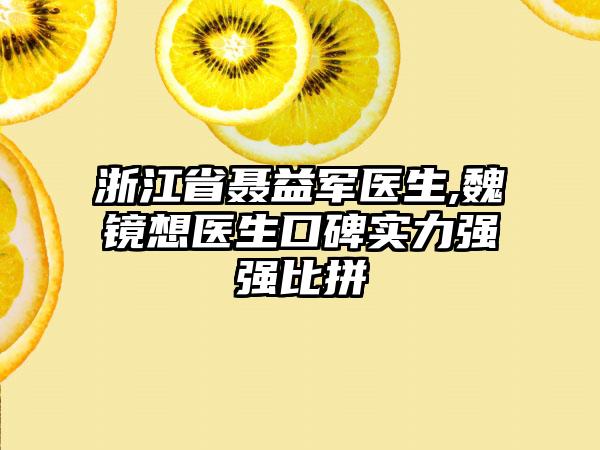 浙江省聂益军医生,魏镜想医生口碑实力强强比拼