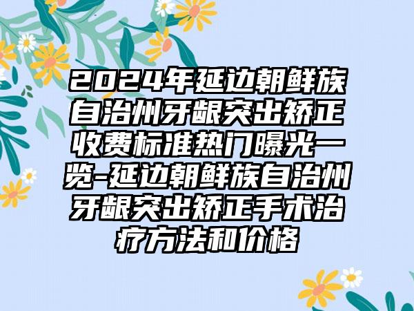 2024年延边朝鲜族自治州牙龈突出矫正收费标准热门曝光一览-延边朝鲜族自治州牙龈突出矫正手术治疗方法和价格