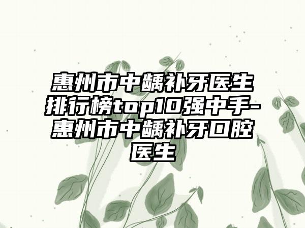 惠州市中龋补牙医生排行榜top10强中手-惠州市中龋补牙口腔医生